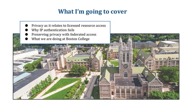 What I’m going to cover
● Privacy as it relates to licensed resource access
● Why IP authentication fails
● Preserving privacy with federated access
● What we are doing at Boston College
