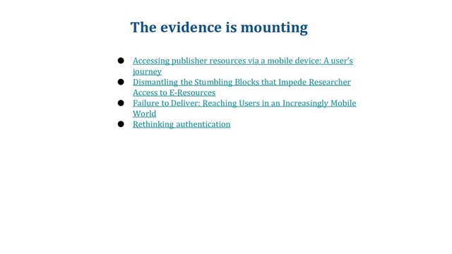 The evidence is mounting
● Accessing publisher resources via a mobile device: A user’s
journey
● Dismantling the Stumbling Blocks that Impede Researcher
Access to E-Resources
● Failure to Deliver: Reaching Users in an Increasingly Mobile
World
● Rethinking authentication
