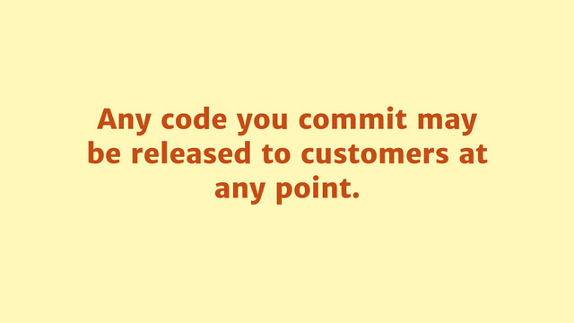Any code you commit may
be released to customers at
any point.
