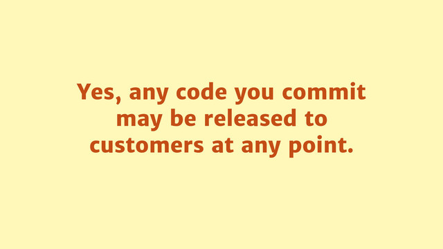 Yes, any code you commit
may be released to
customers at any point.
