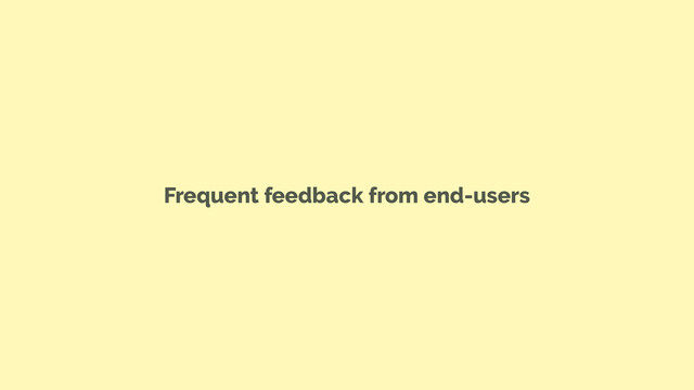 Frequent feedback from end-users
