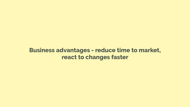 Business advantages - reduce time to market,
react to changes faster
