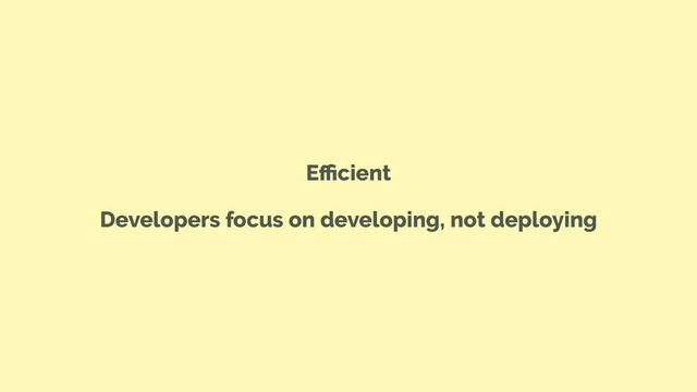 Eﬃcient
Developers focus on developing, not deploying
