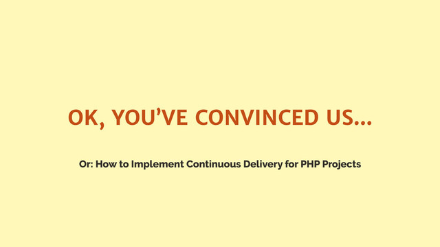 Or: How to Implement Continuous Delivery for PHP Projects
OK, YOU’VE CONVINCED US…
