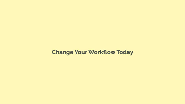 Change Your Workﬂow Today
