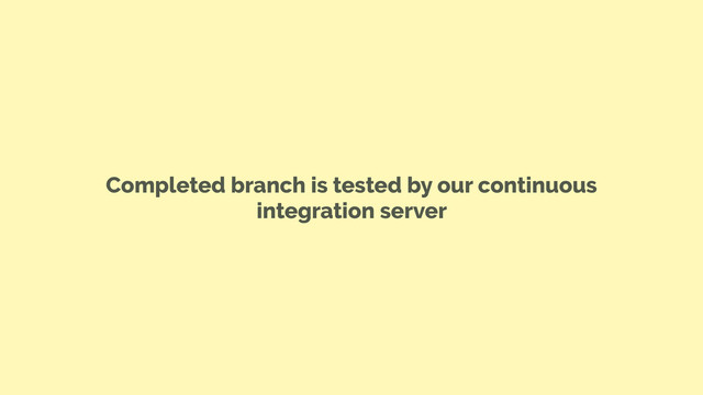 Completed branch is tested by our continuous
integration server
