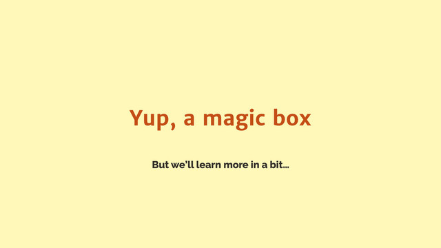 But we’ll learn more in a bit…
Yup, a magic box

