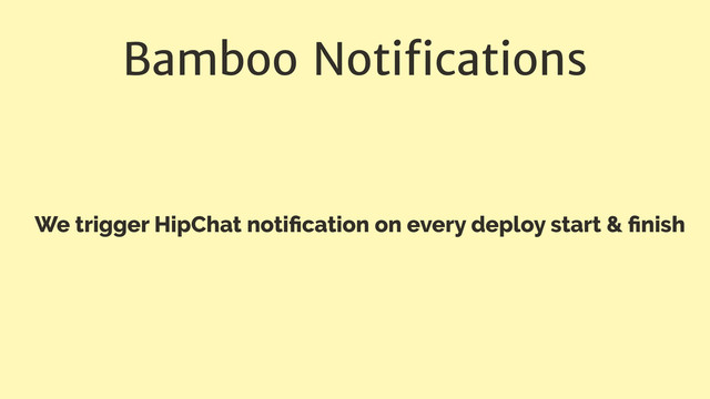 Bamboo Notiﬁcations
We trigger HipChat notiﬁcation on every deploy start & ﬁnish

