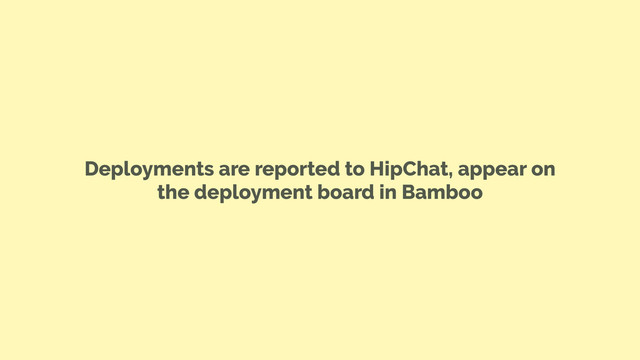 Deployments are reported to HipChat, appear on
the deployment board in Bamboo
