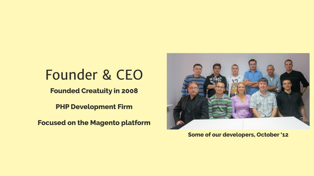 Founder & CEO
Founded Creatuity in 2008
PHP Development Firm
Focused on the Magento platform
Some of our developers, October ‘12
