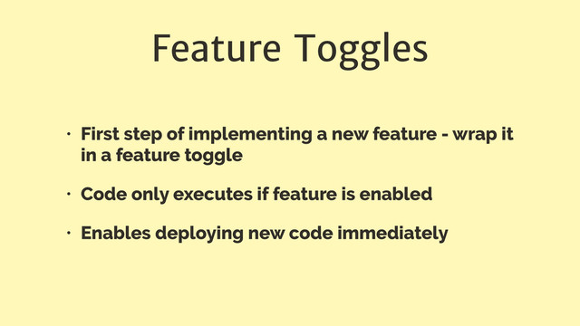 Feature Toggles
• First step of implementing a new feature - wrap it
in a feature toggle
• Code only executes if feature is enabled
• Enables deploying new code immediately
