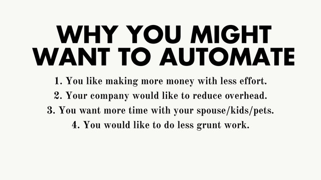 WHY YOU MIGHT
WANT TO AUTOMATE
1. You like making more money with less effort.
2. Your company would like to reduce overhead.
3. You want more time with your spouse/kids/pets.
4. You would like to do less grunt work.
