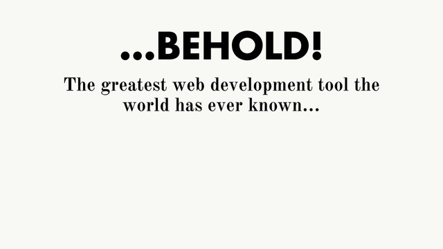 …BEHOLD!
The greatest web development tool the
world has ever known…
