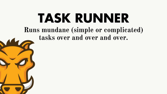 TASK RUNNER
Runs mundane (simple or complicated)
tasks over and over and over.

