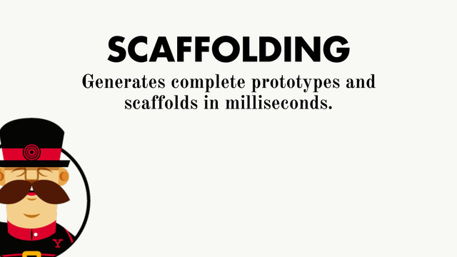 SCAFFOLDING
Generates complete prototypes and
scaffolds in milliseconds.
