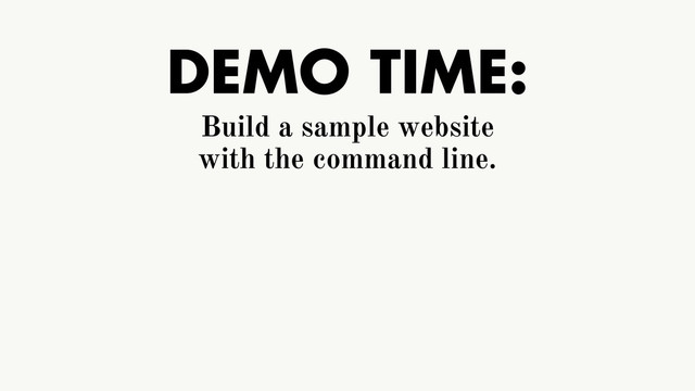 DEMO TIME:
Build a sample website
with the command line.
