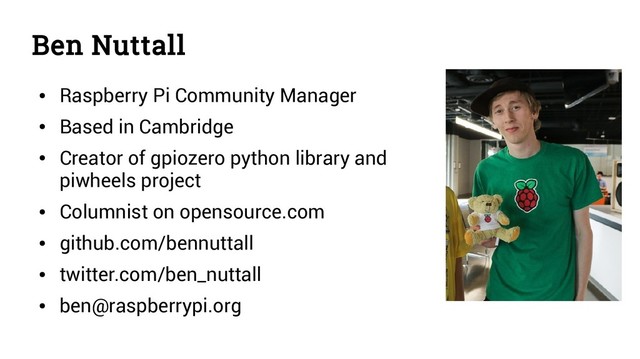 Ben Nuttall
●
Raspberry Pi Community Manager
●
Based in Cambridge
●
Creator of gpiozero python library and
piwheels project
●
Columnist on opensource.com
●
github.com/bennuttall
●
twitter.com/ben_nuttall
●
ben@raspberrypi.org
