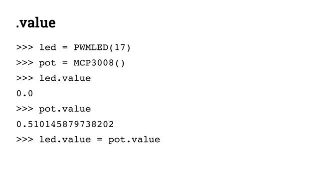.value
>>> led = PWMLED(17)
>>> pot = MCP3008()
>>> led.value
0.0
>>> pot.value
0.510145879738202
>>> led.value = pot.value

