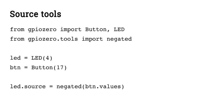 Source tools
from gpiozero import Button, LED
from gpiozero.tools import negated
led = LED(4)
btn = Button(17)
led.source = negated(btn.values)
