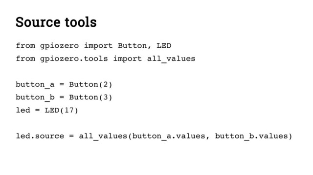 Source tools
from gpiozero import Button, LED
from gpiozero.tools import all_values
button_a = Button(2)
button_b = Button(3)
led = LED(17)
led.source = all_values(button_a.values, button_b.values)
