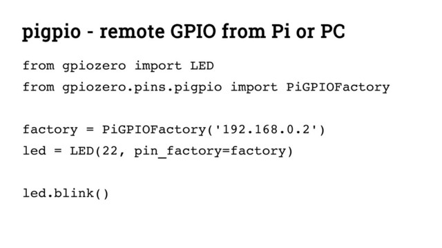 pigpio - remote GPIO from Pi or PC
from gpiozero import LED
from gpiozero.pins.pigpio import PiGPIOFactory
factory = PiGPIOFactory('192.168.0.2')
led = LED(22, pin_factory=factory)
led.blink()
