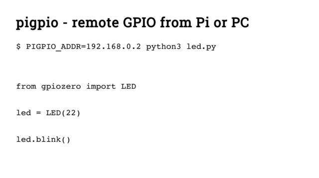 pigpio - remote GPIO from Pi or PC
$ PIGPIO_ADDR=192.168.0.2 python3 led.py
from gpiozero import LED
led = LED(22)
led.blink()
