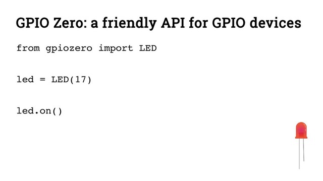 GPIO Zero: a friendly API for GPIO devices
from gpiozero import LED
led = LED(17)
led.on()
