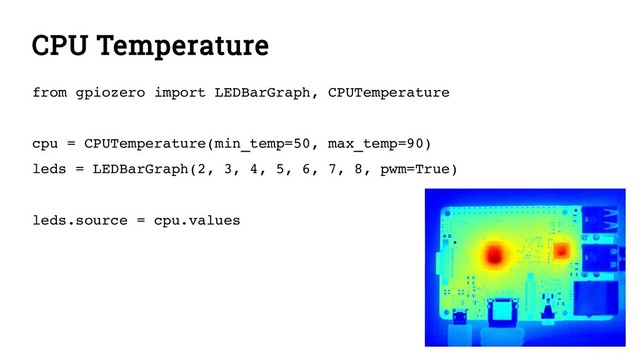 CPU Temperature
from gpiozero import LEDBarGraph, CPUTemperature
cpu = CPUTemperature(min_temp=50, max_temp=90)
leds = LEDBarGraph(2, 3, 4, 5, 6, 7, 8, pwm=True)
leds.source = cpu.values

