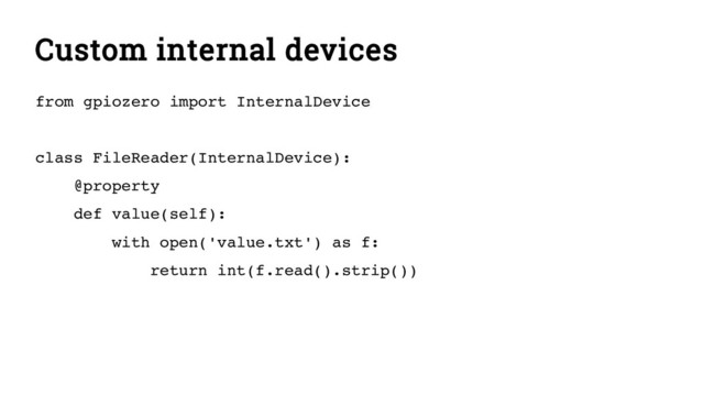 Custom internal devices
from gpiozero import InternalDevice
class FileReader(InternalDevice):
@property
def value(self):
with open('value.txt') as f:
return int(f.read().strip())
