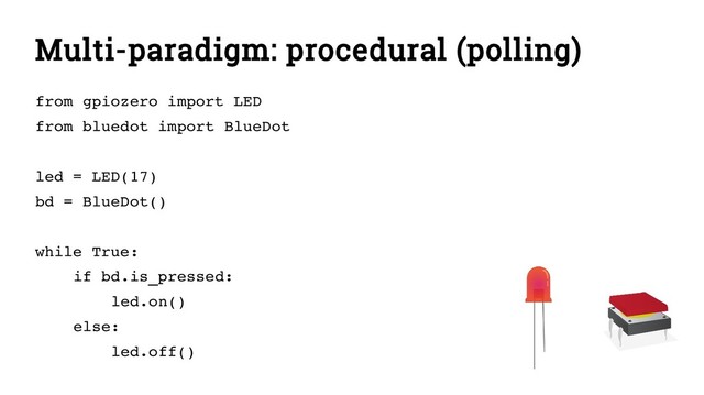 Multi-paradigm: procedural (polling)
from gpiozero import LED
from bluedot import BlueDot
led = LED(17)
bd = BlueDot()
while True:
if bd.is_pressed:
led.on()
else:
led.off()
