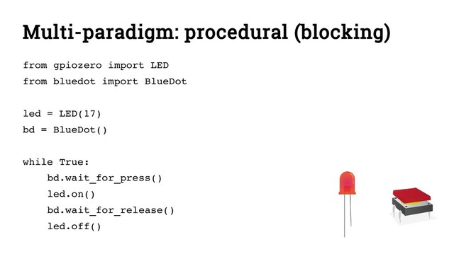 Multi-paradigm: procedural (blocking)
from gpiozero import LED
from bluedot import BlueDot
led = LED(17)
bd = BlueDot()
while True:
bd.wait_for_press()
led.on()
bd.wait_for_release()
led.off()
