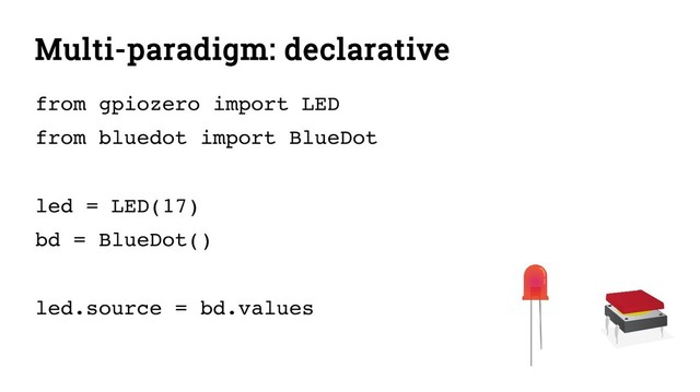 Multi-paradigm: declarative
from gpiozero import LED
from bluedot import BlueDot
led = LED(17)
bd = BlueDot()
led.source = bd.values
