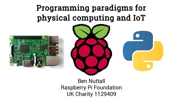 Programming paradigms for
physical computing and IoT
Ben Nuttall
Raspberry Pi Foundation
UK Charity 1129409
