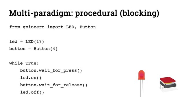 Multi-paradigm: procedural (blocking)
from gpiozero import LED, Button
led = LED(17)
button = Button(4)
while True:
button.wait_for_press()
led.on()
button.wait_for_release()
led.off()
