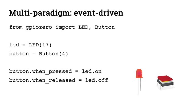 Multi-paradigm: event-driven
from gpiozero import LED, Button
led = LED(17)
button = Button(4)
button.when_pressed = led.on
button.when_released = led.off

