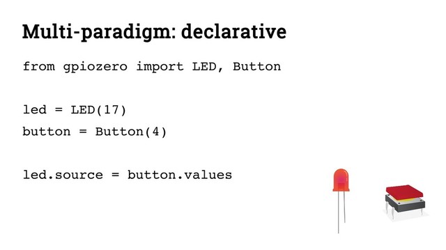 Multi-paradigm: declarative
from gpiozero import LED, Button
led = LED(17)
button = Button(4)
led.source = button.values
