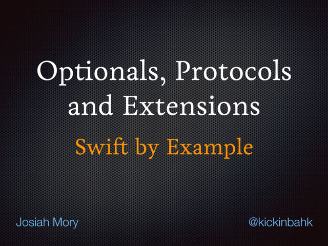 Optionals, Protocols
and Extensions
Swift by Example
@kickinbahk
Josiah Mory
