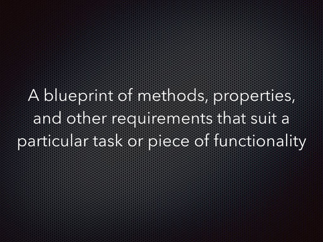 A blueprint of methods, properties,
and other requirements that suit a
particular task or piece of functionality

