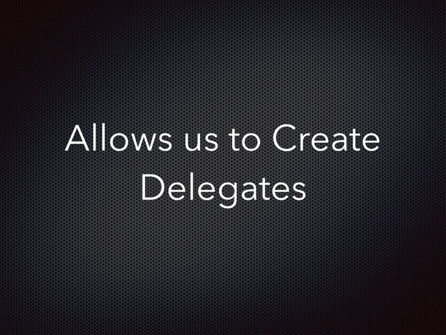 Allows us to Create
Delegates
