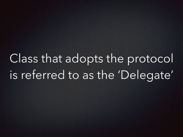 Class that adopts the protocol
is referred to as the ‘Delegate’
