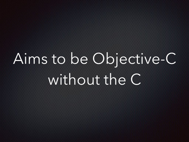 Aims to be Objective-C
without the C

