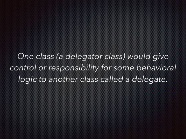 One class (a delegator class) would give
control or responsibility for some behavioral
logic to another class called a delegate.
