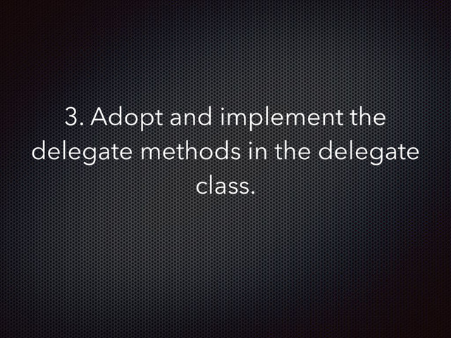 3. Adopt and implement the
delegate methods in the delegate
class.
