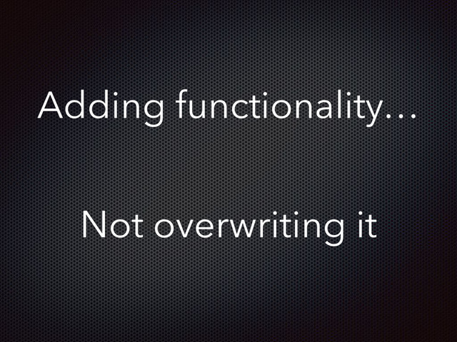 Adding functionality…
Not overwriting it
