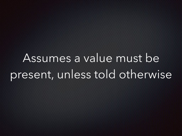 Assumes a value must be
present, unless told otherwise
