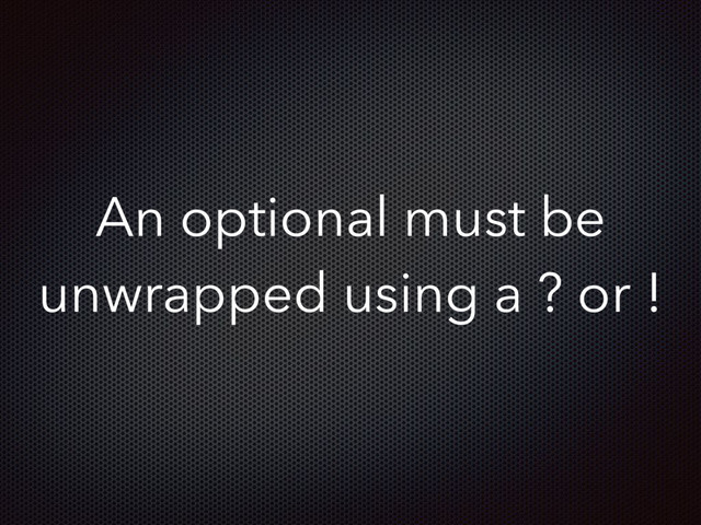 An optional must be
unwrapped using a ? or !
