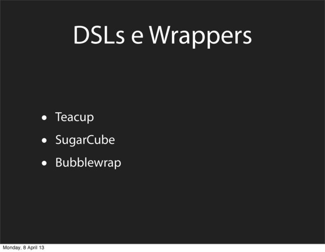 DSLs e Wrappers
• Teacup
• SugarCube
• Bubblewrap
Monday, 8 April 13
