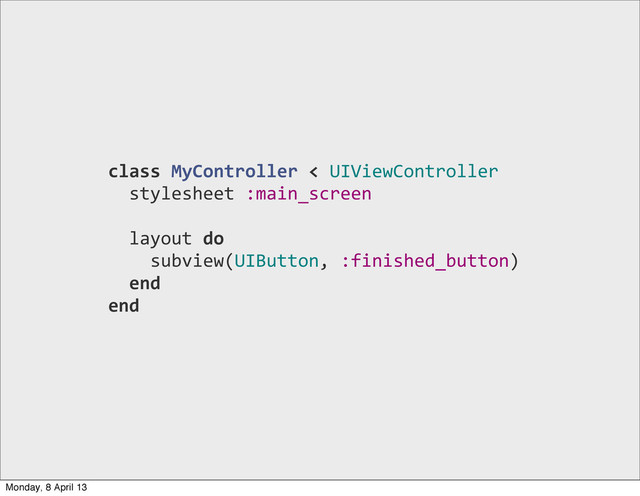 class	  MyController	  <	  UIViewController
	  	  stylesheet	  :main_screen
	  	  layout	  do
	  	  	  	  subview(UIButton,	  :finished_button)
	  	  end
end
Monday, 8 April 13
