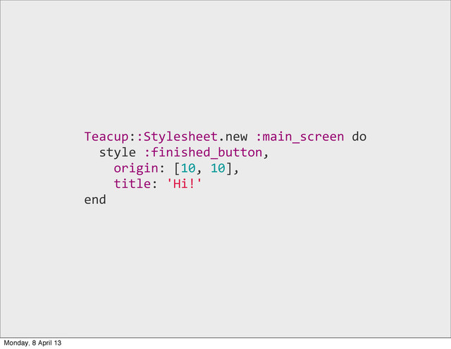 Teacup::Stylesheet.new	  :main_screen	  do
	  	  style	  :finished_button,
	  	  	  	  origin:	  [10,	  10],
	  	  	  	  title:	  'Hi!'
end
Monday, 8 April 13
