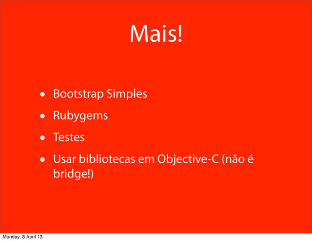 Mais!
• Bootstrap Simples
• Rubygems
• Testes
• Usar bibliotecas em Objective-C (não é
bridge!)
Monday, 8 April 13
